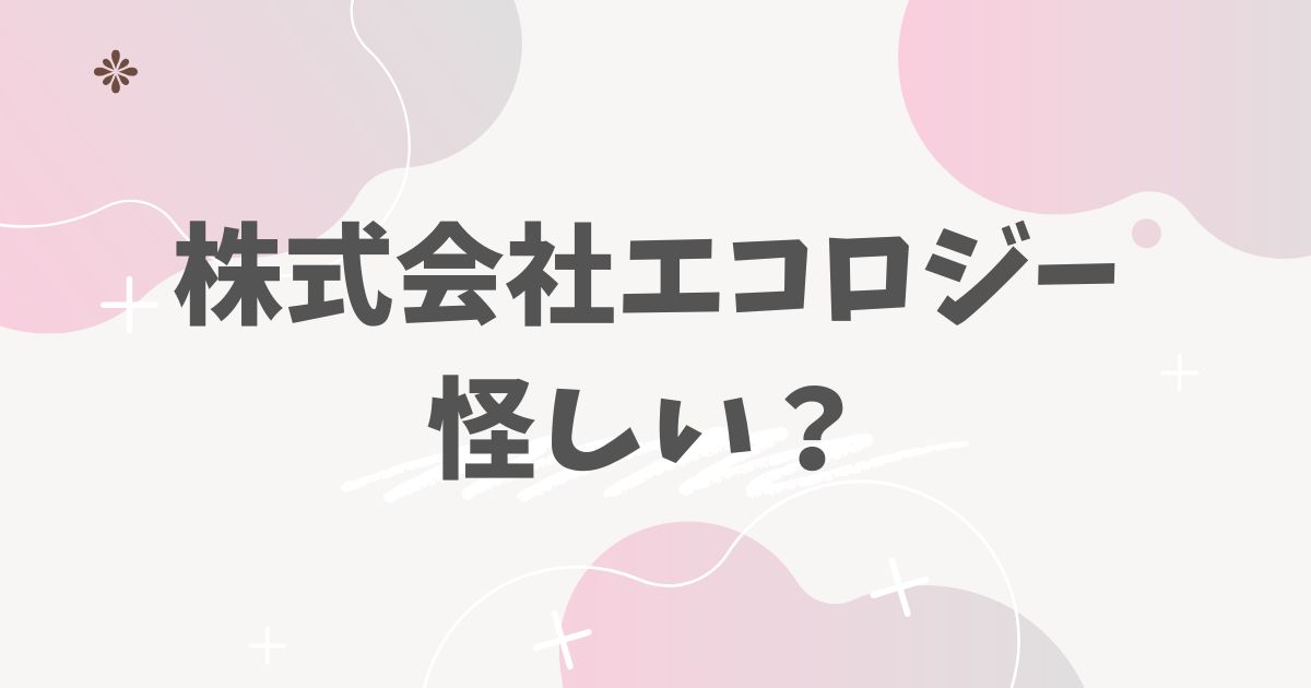 株式会社エコロジー　怪しい？